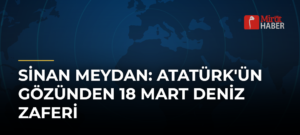 Sinan Meydan: Atatürk’ün Gözünden 18 Mart Deniz Zaferi