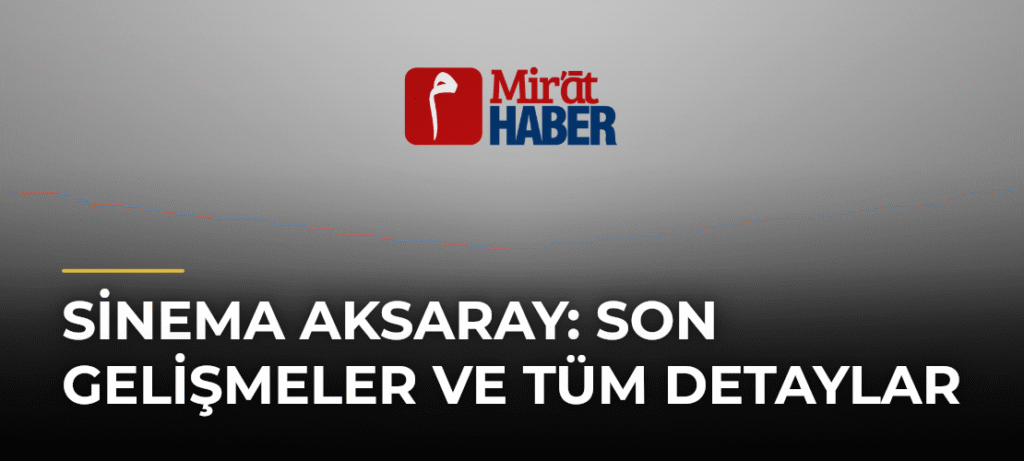 Sinema Aksaray: Son Gelişmeler ve Tüm Detaylar