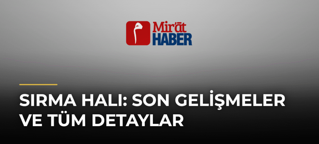 Sırma Halı: Son Gelişmeler ve Tüm Detaylar