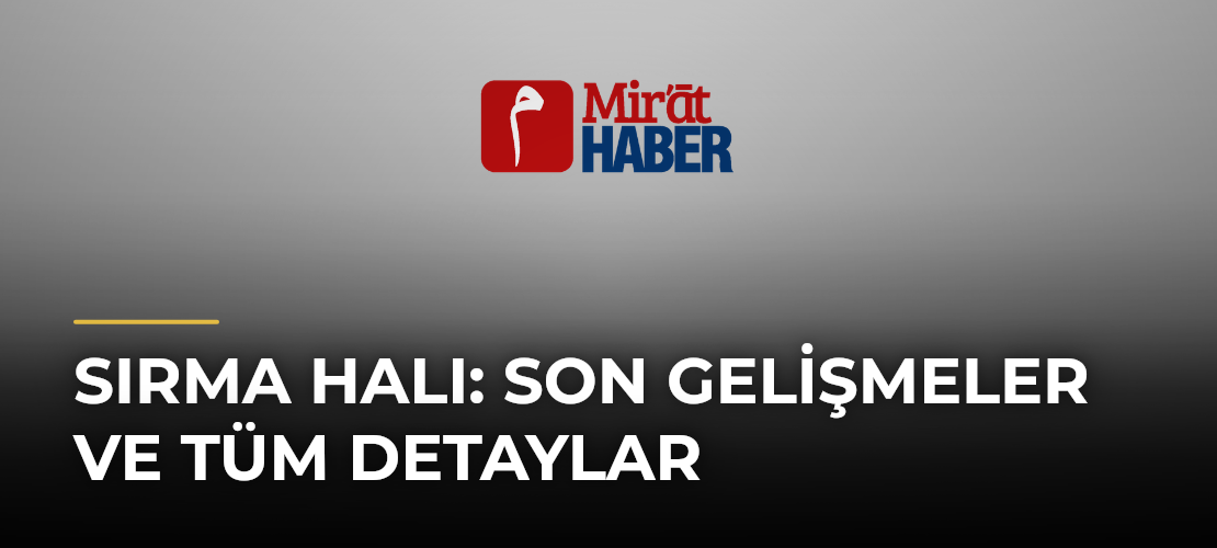 Sırma Halı: Son Gelişmeler ve Tüm Detaylar