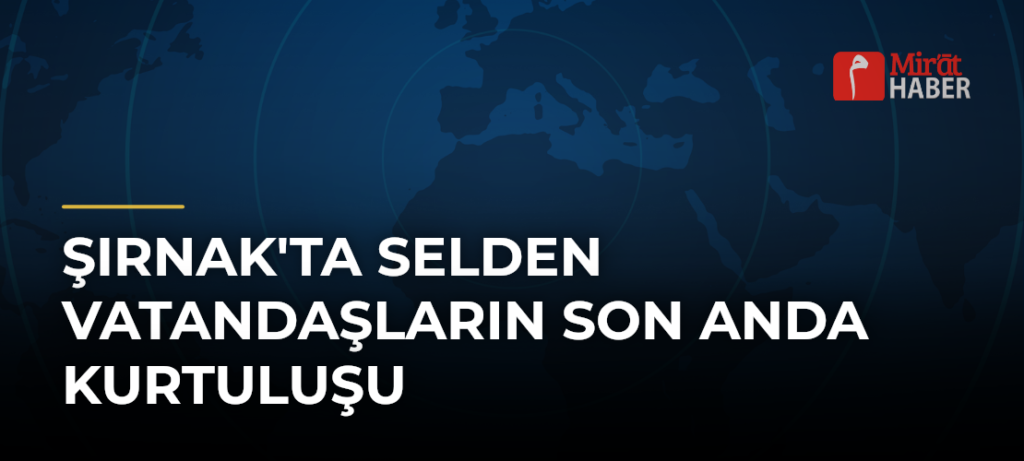 Şırnak’ta Selden Vatandaşların Son Anda Kurtuluşu