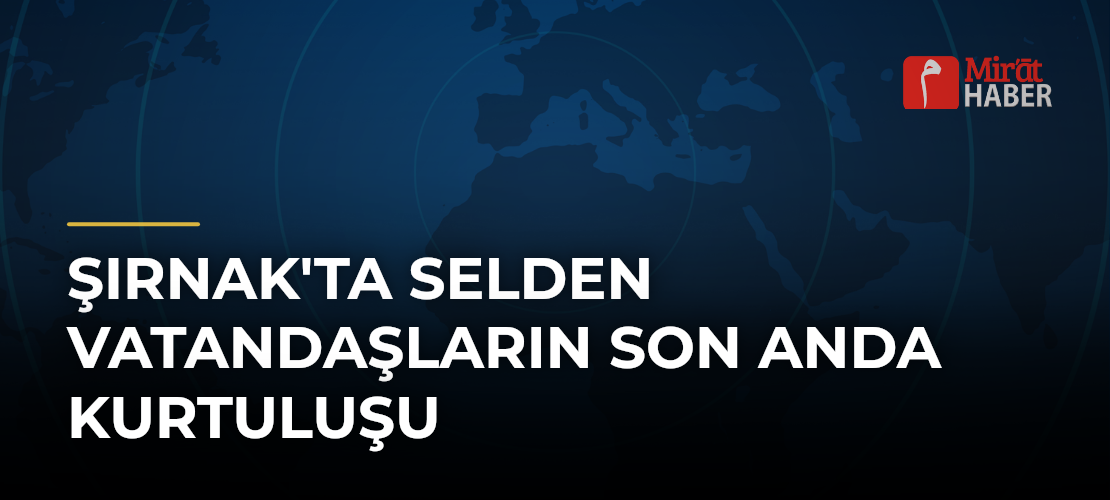 Şırnak'ta Selden Vatandaşların Son Anda Kurtuluşu