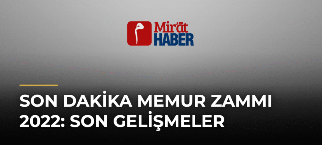 Son Dakika Memur Zammı 2022: Son Gelişmeler