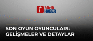 Son Oyun Oyuncuları: Gelişmeler ve Detaylar