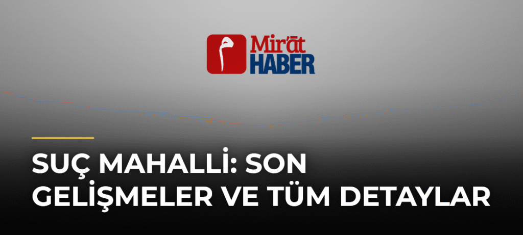 Suç Mahalli: Son Gelişmeler ve Tüm Detaylar