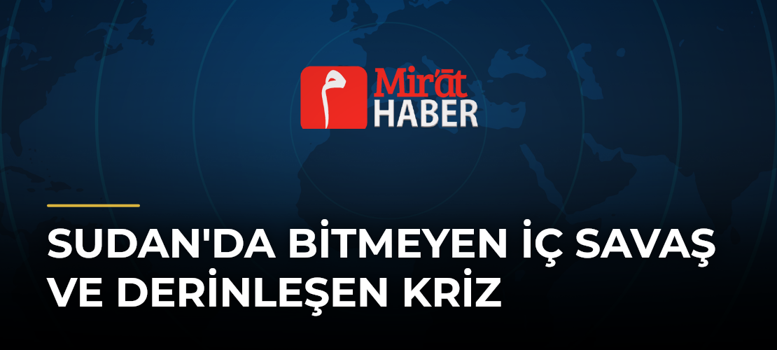 Sudan'da Bitmeyen İç Savaş ve Derinleşen Kriz