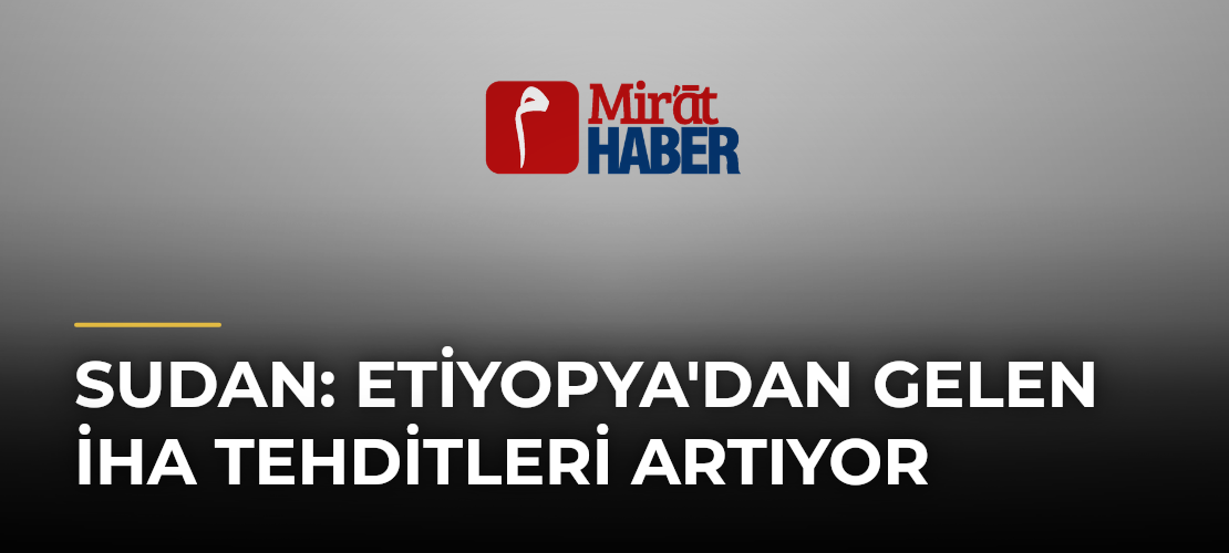 Sudan: Etiyopya'dan Gelen İHA Tehditleri Artıyor