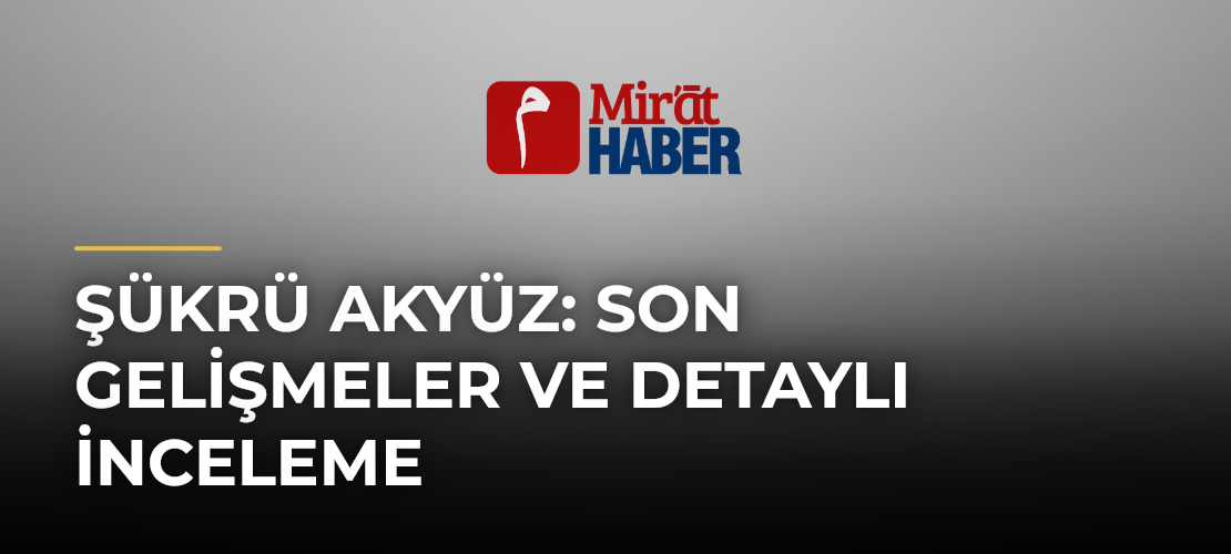 Şükrü Akyüz: Son Gelişmeler ve Detaylı İnceleme