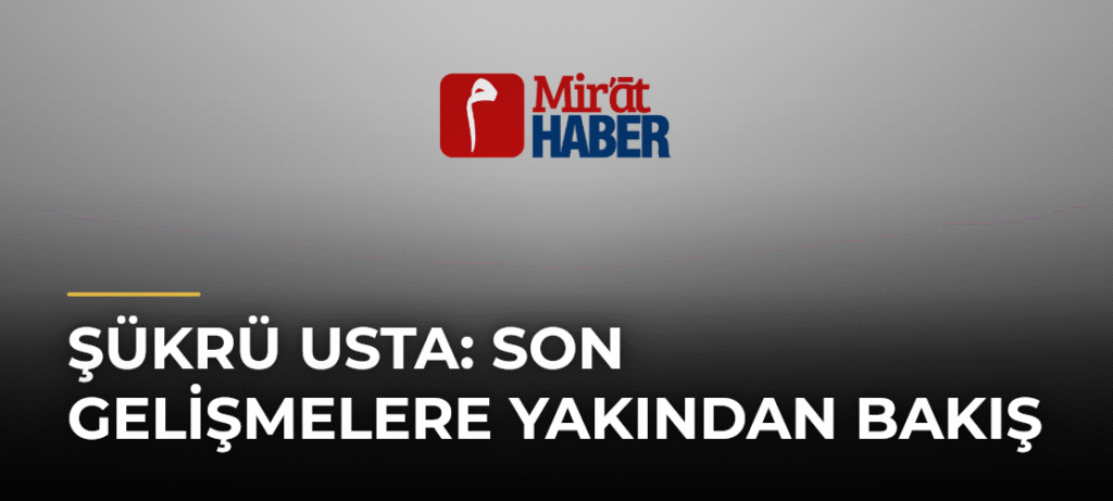 Şükrü Usta: Son Gelişmelere Yakından Bakış
