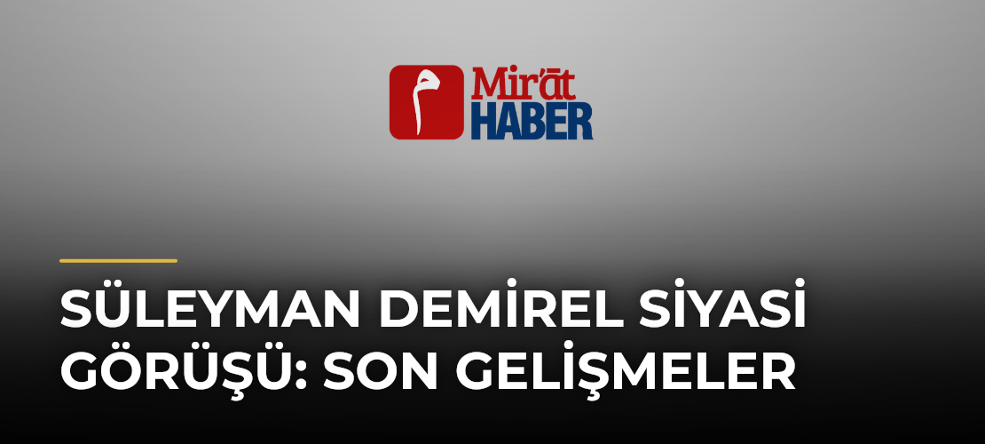 Süleyman Demirel Siyasi Görüşü: Son Gelişmeler