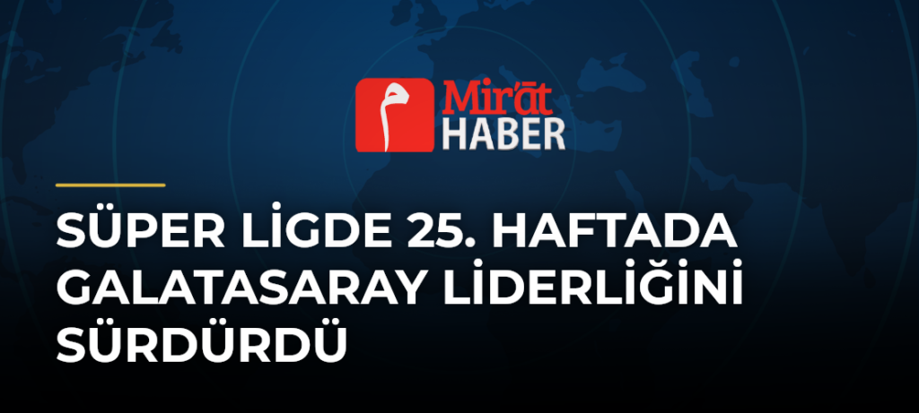 Süper Ligde 25. Haftada Galatasaray Liderliğini Sürdürdü