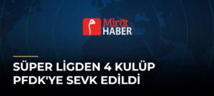 Süper Ligden 4 Kulüp PFDK’ye Sevk Edildi
