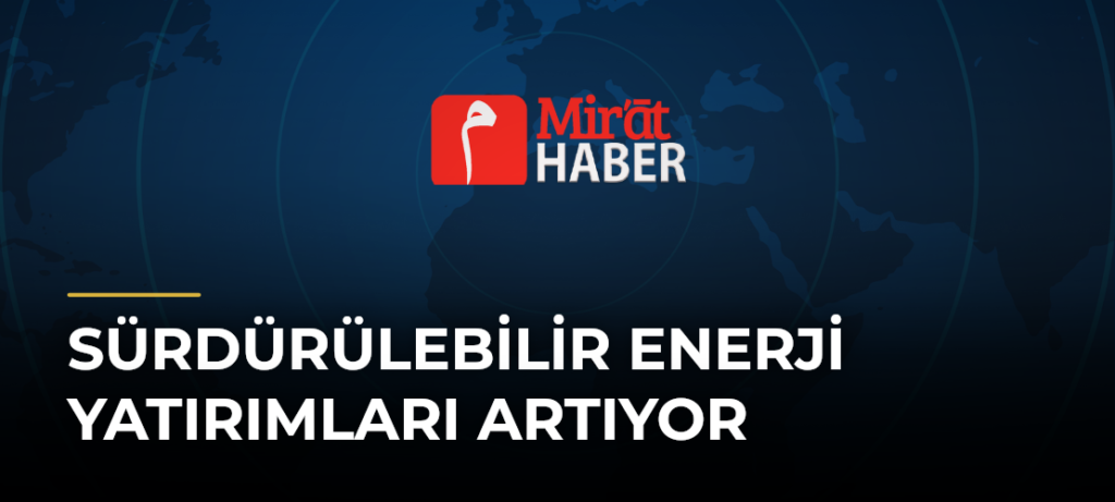 Sürdürülebilir Enerji Yatırımları Artıyor