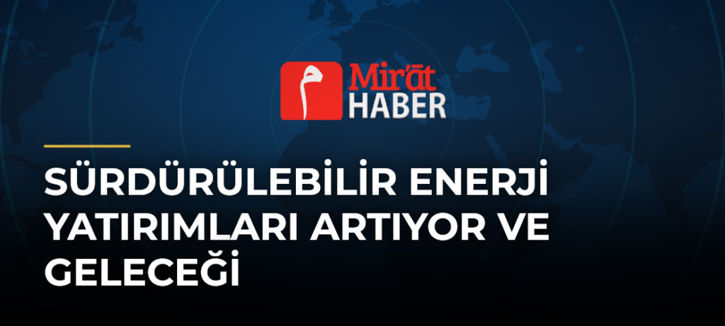 Sürdürülebilir Enerji Yatırımları Artıyor ve Geleceği