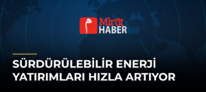 Sürdürülebilir Enerji Yatırımları Hızla Artıyor