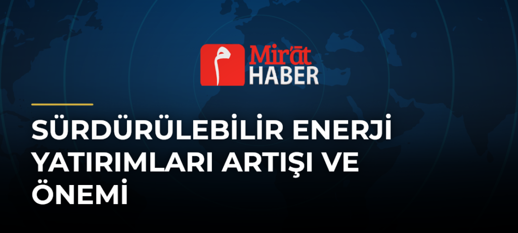 Sürdürülebilir Enerji Yatırımları Artışı ve Önemi