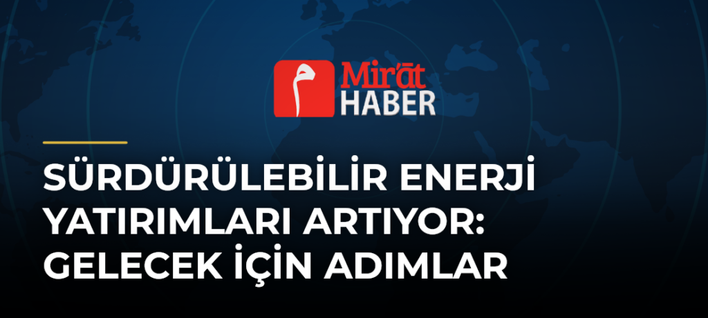 Sürdürülebilir Enerji Yatırımları Artıyor: Gelecek İçin Adımlar