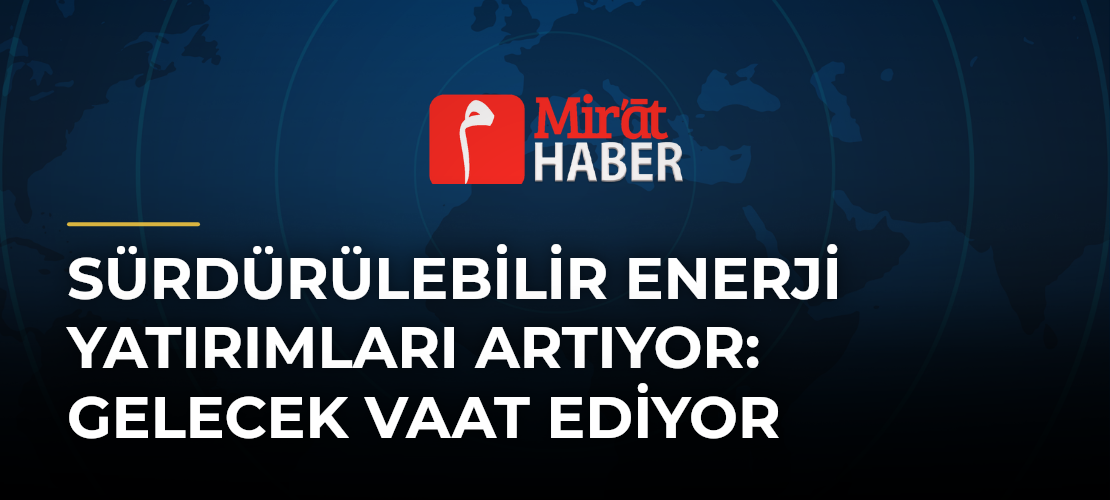 Sürdürülebilir Enerji Yatırımları Artıyor: Gelecek Vaat Ediyor