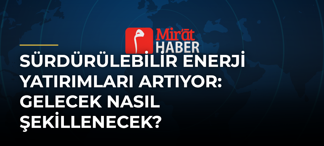 Sürdürülebilir Enerji Yatırımları Artıyor: Gelecek Nasıl Şekillenecek?