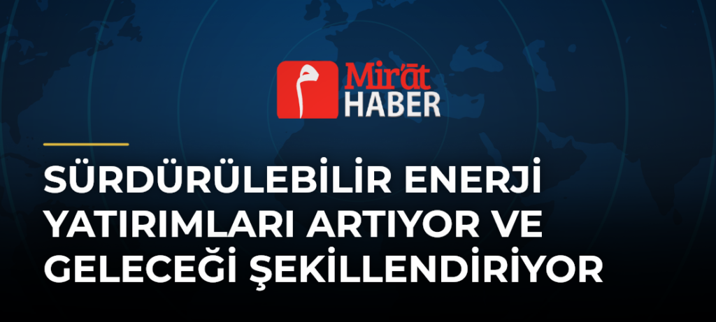 Sürdürülebilir Enerji Yatırımları Artıyor ve Geleceği Şekillendiriyor