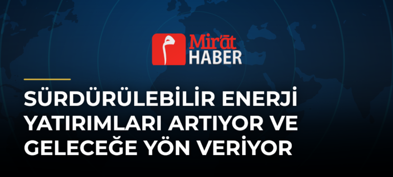 Sürdürülebilir Enerji Yatırımları Artıyor ve Geleceğe Yön Veriyor