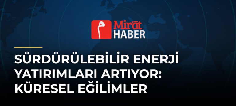 Sürdürülebilir Enerji Yatırımları Artıyor: Küresel Eğilimler