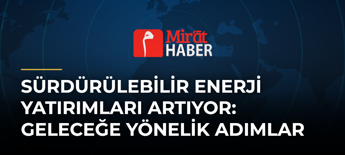 Sürdürülebilir Enerji Yatırımları Artıyor: Geleceğe Yönelik Adımlar