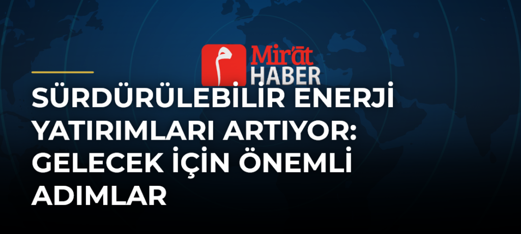Sürdürülebilir Enerji Yatırımları Artıyor: Gelecek İçin Önemli Adımlar