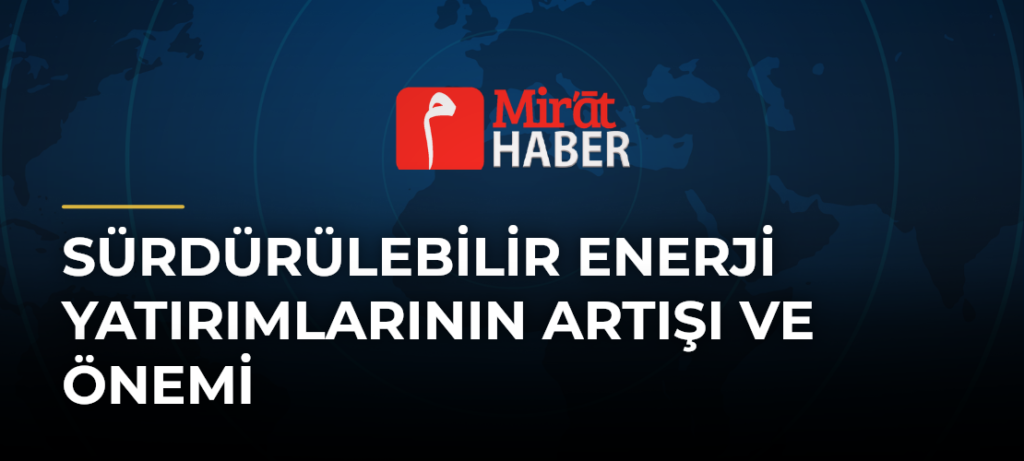 Sürdürülebilir Enerji Yatırımlarının Artışı ve Önemi