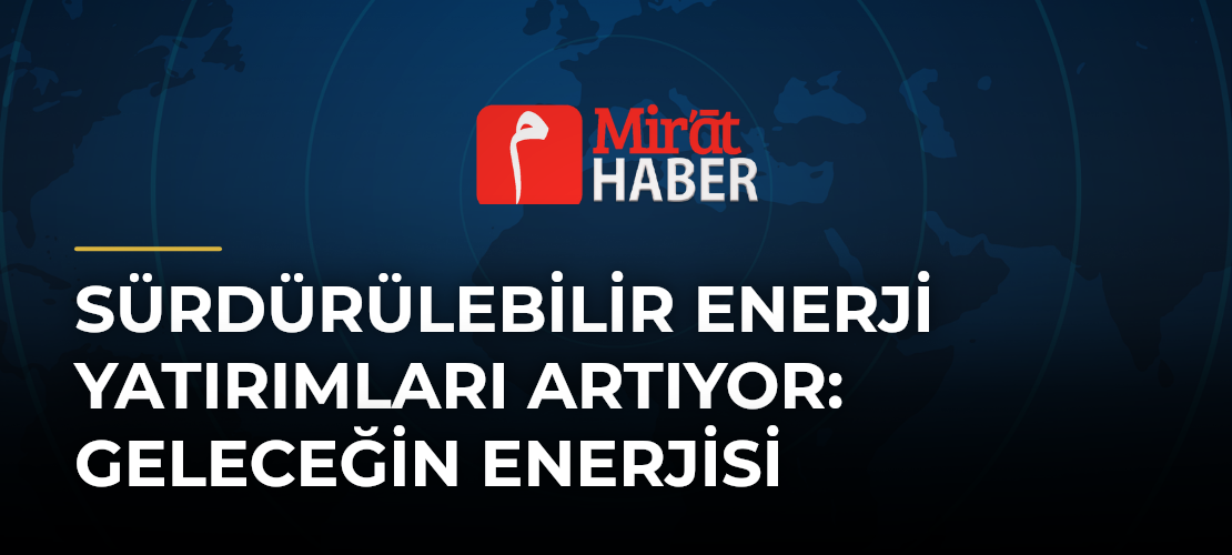 Sürdürülebilir Enerji Yatırımları Artıyor: Geleceğin Enerjisi
