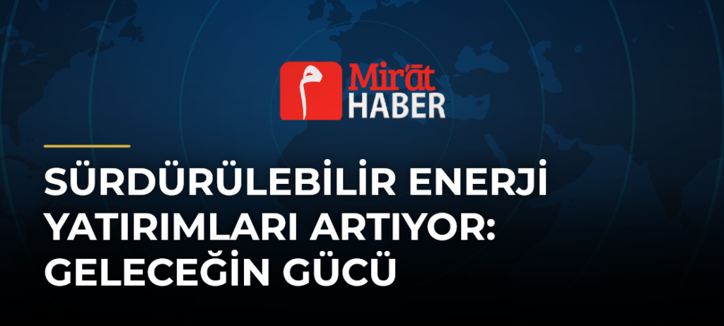 Sürdürülebilir Enerji Yatırımları Artıyor: Geleceğin Gücü