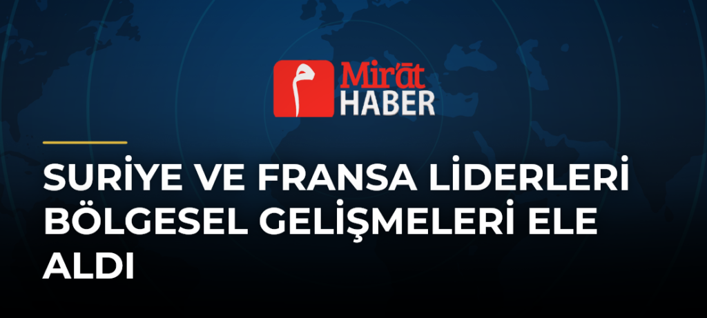 Suriye ve Fransa Liderleri Bölgesel Gelişmeleri Ele Aldı