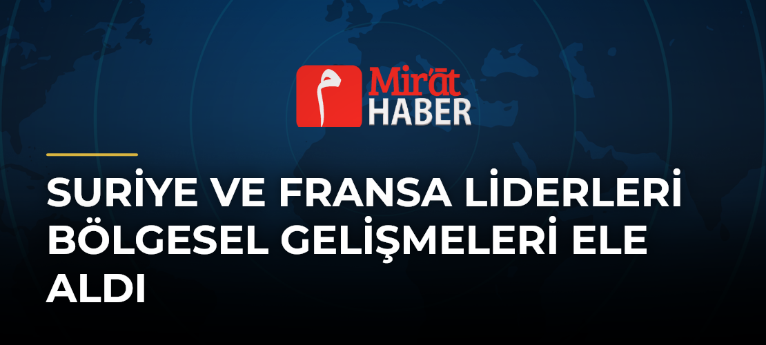 Suriye ve Fransa Liderleri Bölgesel Gelişmeleri Ele Aldı