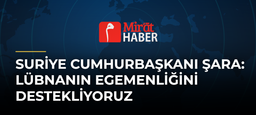 Suriye Cumhurbaşkanı Şara: Lübnanın Egemenliğini Destekliyoruz