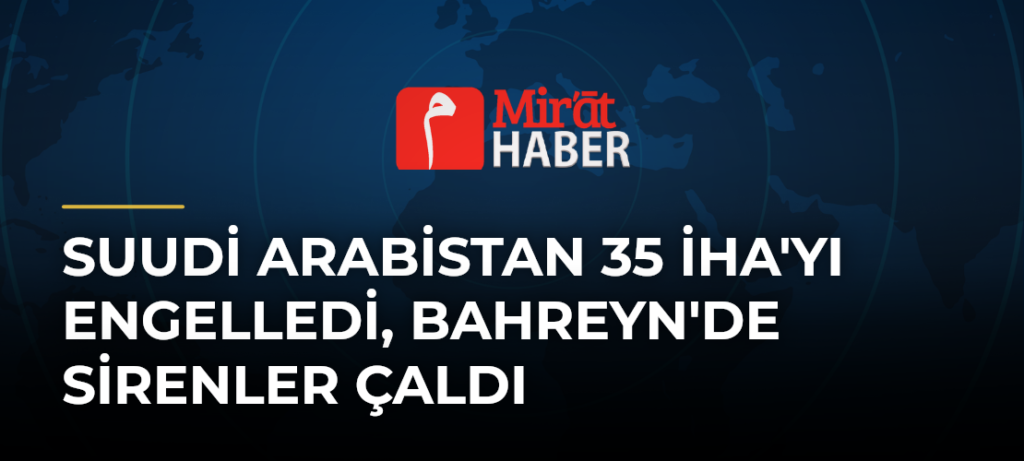 Suudi Arabistan 35 İHA’yı Engelledi, Bahreyn’de Sirenler Çaldı