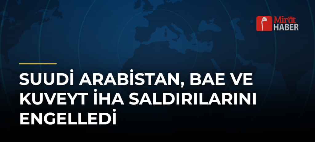 Suudi Arabistan, BAE ve Kuveyt İHA Saldırılarını Engelledi