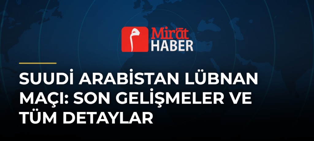 Suudi Arabistan Lübnan Maçı: Son Gelişmeler ve Tüm Detaylar