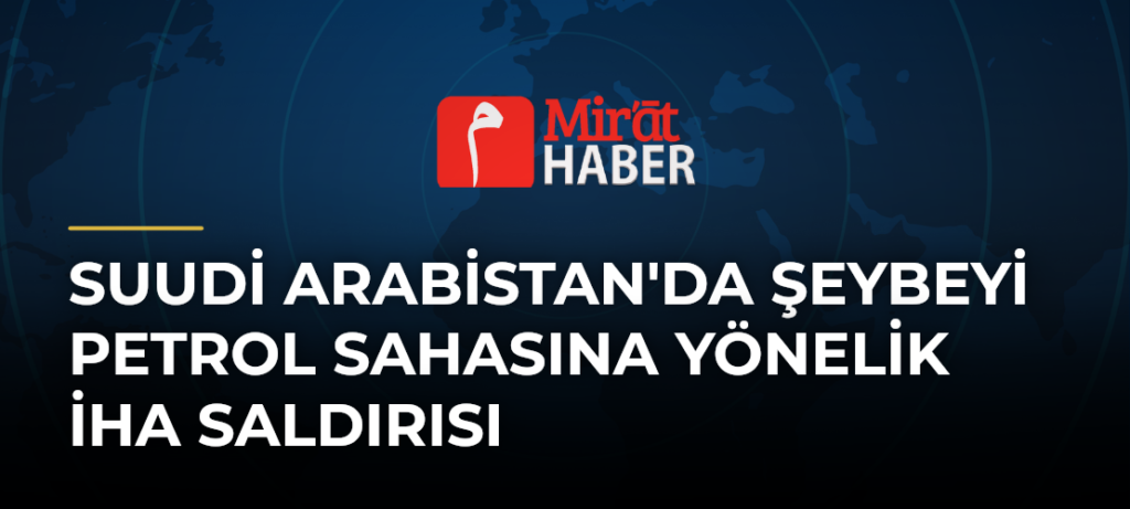 Suudi Arabistan’da Şeybeyi Petrol Sahasına Yönelik İHA Saldırısı