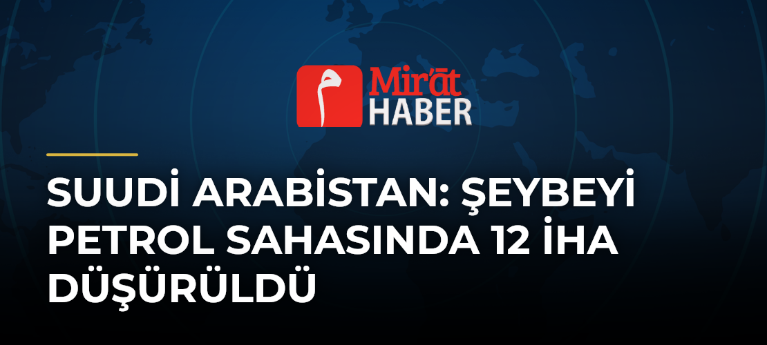 Suudi Arabistan: Şeybeyi Petrol Sahasında 12 İHA Düşürüldü