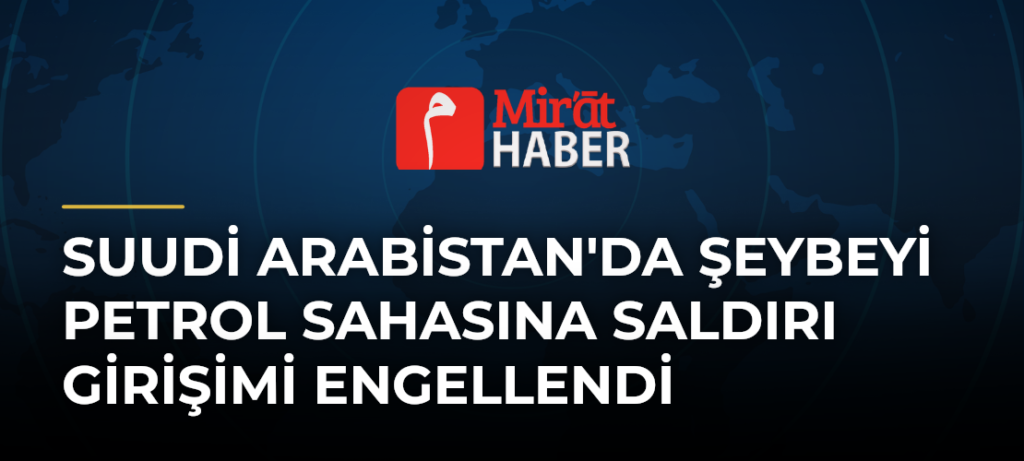 Suudi Arabistan’da Şeybeyi Petrol Sahasına Saldırı Girişimi Engellendi