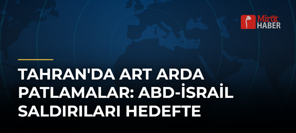 Tahran’da Art Arda Patlamalar: ABD-İsrail Saldırıları Hedefte