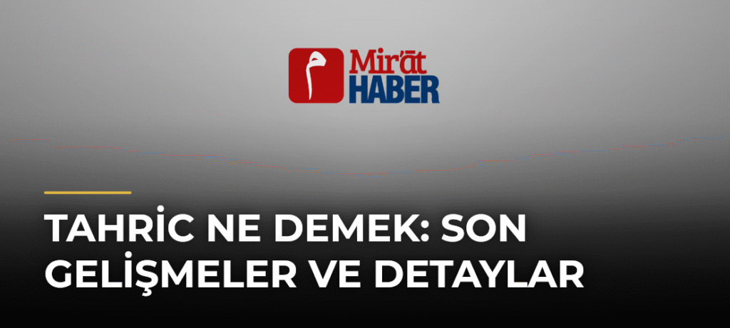Tahric Ne Demek: Son Gelişmeler ve Detaylar