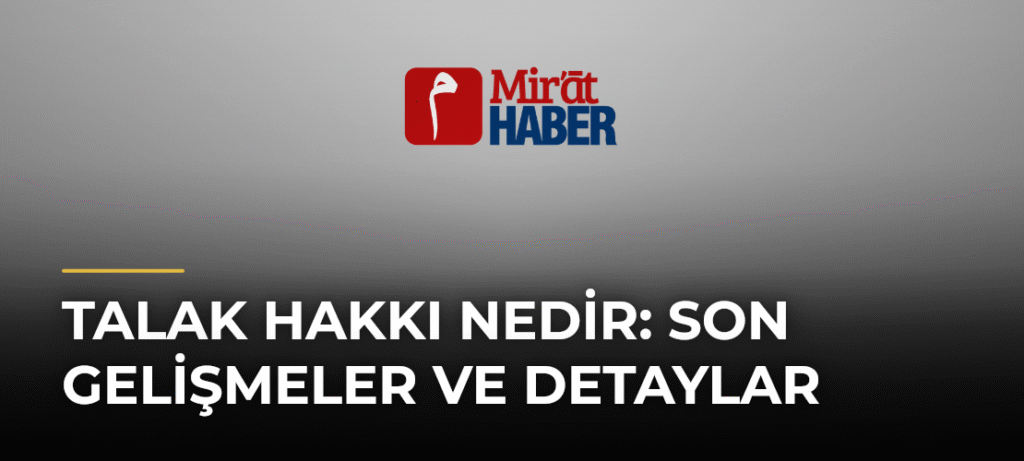 Talak Hakkı Nedir: Son Gelişmeler ve Detaylar