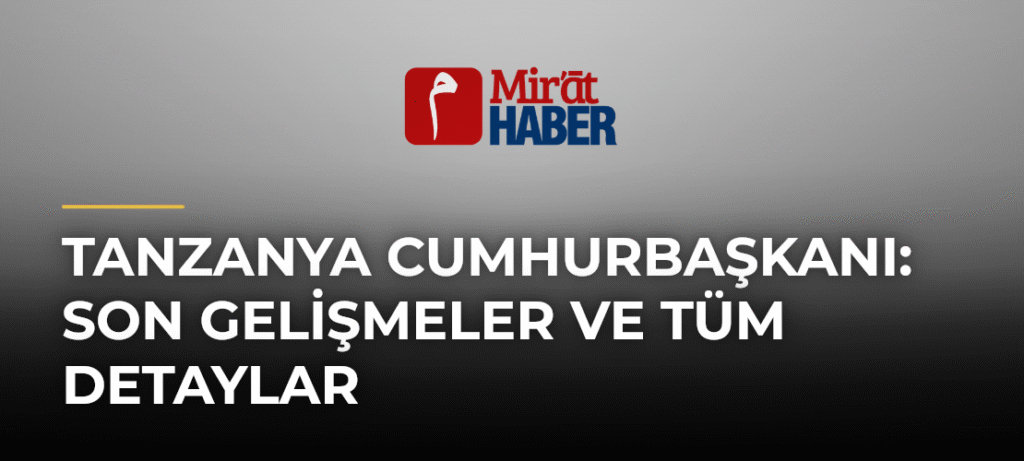 Tanzanya Cumhurbaşkanı: Son Gelişmeler ve Tüm Detaylar