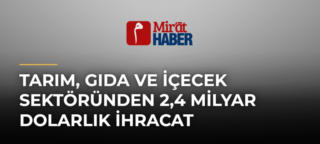 Tarım, Gıda ve İçecek Sektöründen 2,4 Milyar Dolarlık İhracat