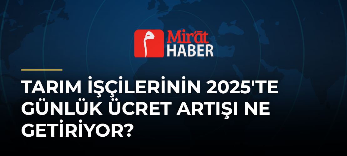 Tarım İşçilerinin 2025'te Günlük Ücret Artışı Ne Getiriyor? - Mirat Haber