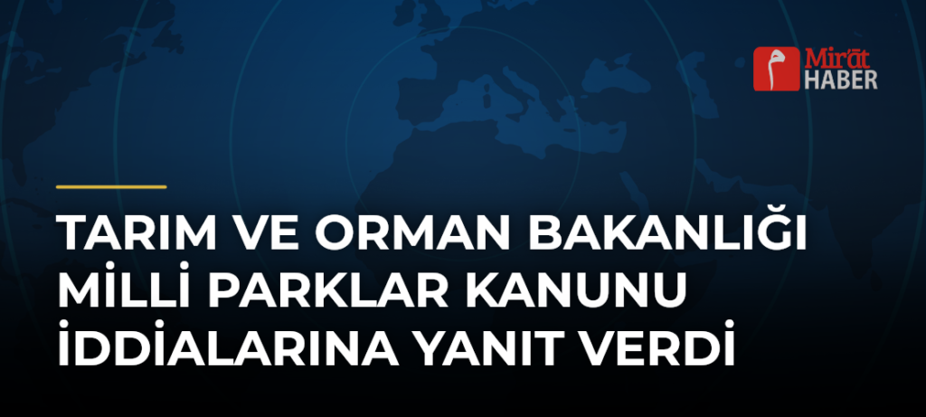Tarım ve Orman Bakanlığı Milli Parklar Kanunu İddialarına Yanıt Verdi