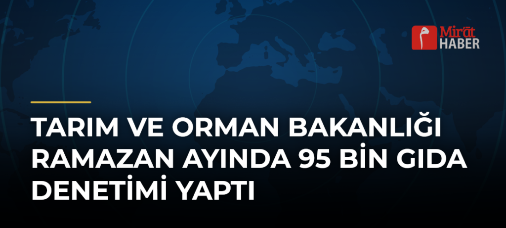 Tarım ve Orman Bakanlığı Ramazan Ayında 95 Bin Gıda Denetimi Yaptı