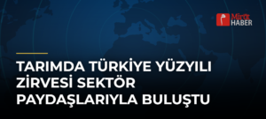 Tarımda Türkiye Yüzyılı Zirvesi Sektör Paydaşlarıyla Buluştu