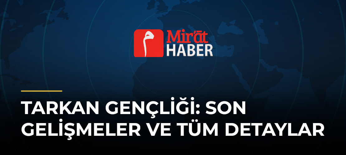Tarkan Gençliği: Son Gelişmeler ve Tüm Detaylar